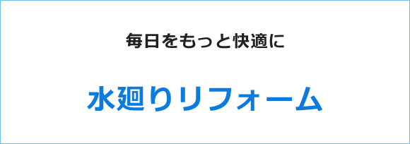 毎日がもっと快適に～水廻りリフォーム～